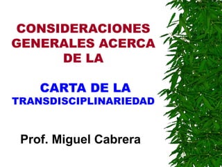 CONSIDERACIONES
GENERALES ACERCA
     DE LA

    CARTA DE LA
TRANSDISCIPLINARIEDAD


 Prof. Miguel Cabrera
 
