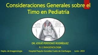 Consideraciones Generales sobre el
Timo en Pediatría
DR. JOSUÉ PERDOMO RODRÍGUEZ
R-1 IMAGENOLOGIA
Depto. de Imagenologia Hospital Paquito González Cueto de Cienfuegos Junio- 2015
 