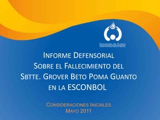 Informe Defensorial Sobre el Fallecimiento del  Sbtte. Grover Beto Poma Guanto  en la ESCONBOL  Consideraciones Iniciales Mayo 2011  