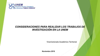 CONSIDERACIONES PARA REALIZAR LOS TRABAJOS DE
INVESTIGACIÓN EN LA UNEM
Noviembre 2019
Vicerrectorado Académico Territorial
 