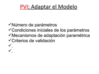 PVI : Adaptar el Modelo                                                           Número de parámetros Condiciones iniciales de los parámetros Mecanismos de adaptación paramétrica Criterios de validación . . 
