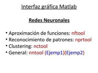 Interfaz gráfica Matlab                                                           Redes Neuronales   Aproximación de funciones:  nftool Reconocimiento de patrones:  nprtool Clustering:  nctool General:  nntool ( Ejemp1 )( Ejemp2 ) 