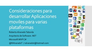 Consideraciones para
desarrollarAplicaciones
moviles para varias
plataformas
Roberto AlvaradoTaborda
Arquitecto de Software .NET
Microsoft MVP C#
@RAlvaradoT / ralvaradot@hotmail.com
 