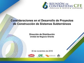 Consideraciones en el Desarrollo de Proyectos
de Construcción de Sistemas Subterráneos
Dirección de Distribución
Unidad de Negocio Oriente
30 de noviembre de 2018
 