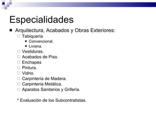 Especialidades Arquitectura, Acabados y Obras Exteriores: Tabiquería Convencional. Liviana. Vestiduras. Acabados de Piso. Enchapes Pintura. Vidrio. Carpintería de Madera. Carpintería Metálica. Aparatos Sanitarios y Grifería. *  Evaluación de los Subcontratistas. 