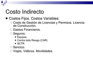 Costo Indirecto Costos Fijos. Costos Variables: Costo de Gestión de Licencias y Permisos. Licencia de Construcción. Gastos Financieros. Seguros: Equipos. Contra todo Riesgo (CAR) SCTR. Sencico. Viajes. Viáticos. Movilidades. 