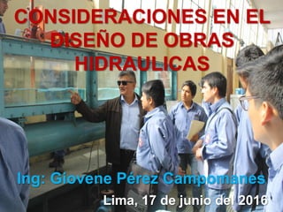 CONSIDERACIONES EN EL
DISEÑO DE OBRAS
HIDRAULICAS
Ing: Giovene Pérez Campomanes
Lima, 17 de junio del 2016
 