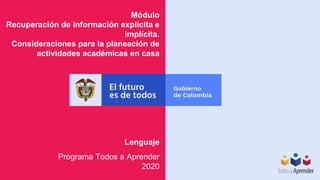 Módulo
Recuperación de información explícita e
implícita.
Consideraciones para la planeación de
actividades académicas en casa
Programa Todos a Aprender
2020
Lenguaje
 