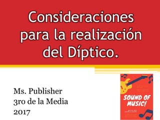 Consideraciones
para la realización
del Díptico.
Ms. Publisher
3ro de la Media
2017
 