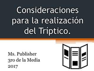 Consideraciones
para la realización
del Tríptico.
Ms. Publisher
3ro de la Media
2017
 