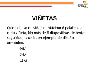 VIÑETAS
Cuida el uso de viñetas: Máximo 6 palabras en
cada viñeta, No más de 6 diapositivas de texto
seguidas, es un buen ejemplo de diseño
armónico.
        ®M
        M
        M
 