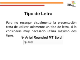 Tipo de Letra
Para no recargar visualmente la presentación
trata de utilizar solamente un tipo de letra, si lo
consideras muy necesario utiliza máximo dos
tipos.
 