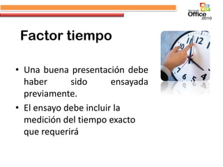 Factor tiempo

• Una buena presentación debe
  haber      sido       ensayada
  previamente.
• El ensayo debe incluir la
  medición del tiempo exacto
  que requerirá
 