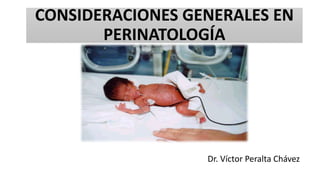 CONSIDERACIONES GENERALES EN
PERINATOLOGÍA
Dr. Víctor Peralta Chávez
 