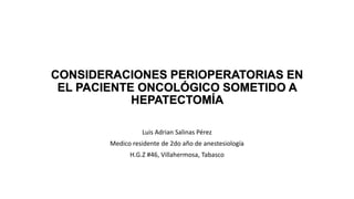 CONSIDERACIONES PERIOPERATORIAS EN
EL PACIENTE ONCOLÓGICO SOMETIDO A
HEPATECTOMÍA
Luis Adrian Salinas Pérez
Medico residente de 2do año de anestesiología
H.G.Z #46, Villahermosa, Tabasco
 