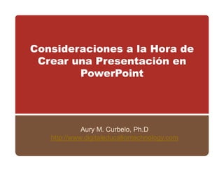 Consideraciones a la Hora de
 Crear una Presentación en
        PowerPoint




             Aury M. Curbelo, Ph.D
   http://www.digitaleducationtechnology.com
      p         g                     gy
