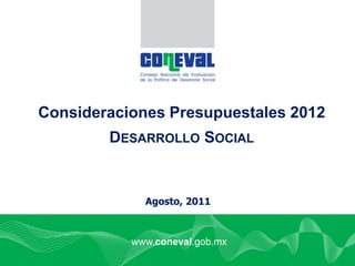Consideraciones Presupuestales 2012
        DESARROLLO SOCIAL


             Agosto, 2011



           www.coneval.gob.mx
 