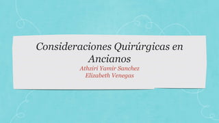 Consideraciones Quirúrgicas en 
Ancianos 
Athziri Yamir Sanchez 
Elizabeth Venegas 
 