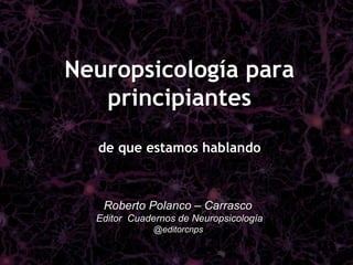 Neuropsicología para
   principiantes
  de que estamos hablando



   Roberto Polanco – Carrasco
  Editor Cuadernos de Neuropsicología
              @editorcnps
 