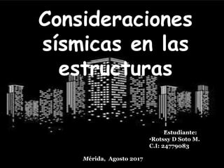 Consideraciones
sísmicas en las
estructuras
Estudiante:
•Rotssy D Soto M.
C.I: 24779083
Mérida, Agosto 2017
 