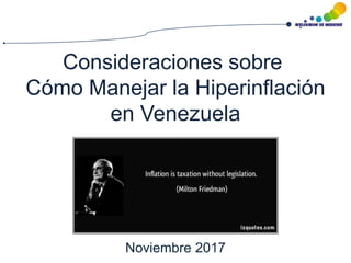 Consideraciones sobre
Cómo Manejar la Hiperinflación
en Venezuela
Noviembre 2017
 
