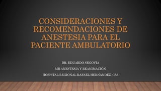 CONSIDERACIONES Y
RECOMENDACIONES DE
ANESTESIA PARA EL
PACIENTE AMBULATORIO
DR. EDUARDO SEGOVIA
MR ANESTESIA Y REANIMACIÓN
HOSPITAL REGIONAL RAFAEL HERNÁNDEZ, CSS
 