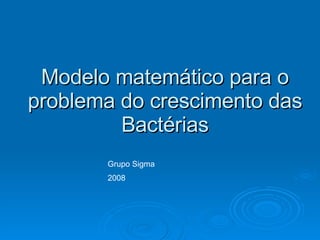 Modelo matemático para o problema do crescimento das Bactérias Grupo Sigma  2008 
