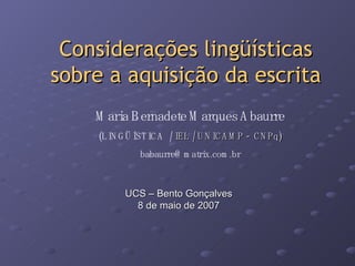 Considerações lingüísticas sobre a aquisição da escrita UCS – Bento Gonçalves 8 de maio de 2007 Maria Bernadete Marques Abaurre (LINGÜÍSTICA  /  IEL / UNICAMP -  CNPq) [email_address] 