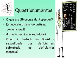 Questionamentos O que é a Síndrome de Asperger? Em que ela difere do autismo convencional? Afinal o que é a sexualidade? Como é tratada no Brasil a sexualidade dos deficientes, sobretudo, os deficientes mentais? 