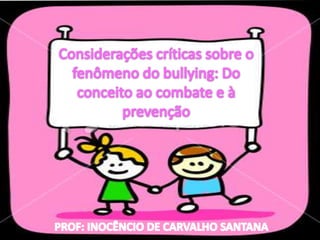Considerações críticas sobre o fenômeno do bullying: Do conceito ao combate e à prevenção PROF: INOCÊNCIO DE CARVALHO SANTANA 