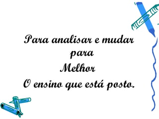 Para analisar e mudar
          para
       Melhor
O ensino que está posto.
 