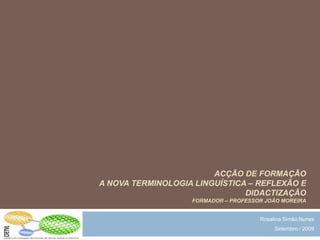 Acção de formação   A Nova Terminologia Linguística – Reflexão e Didactizaçãoformador – Professor João Moreira Rosalina Simão Nunes Setembro / 2009 