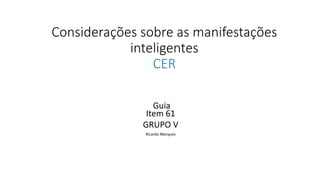 Considerações sobre as manifestações
inteligentes
CER
Guia
Item 61
GRUPO V
Ricardo Marques
 