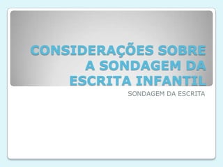 CONSIDERAÇÕES SOBRE
A SONDAGEM DA
ESCRITA INFANTIL
SONDAGEM DA ESCRITA
 