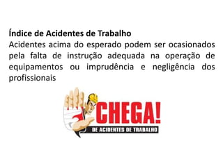 Índice de Acidentes de Trabalho
Acidentes acima do esperado podem ser ocasionados
pela falta de instrução adequada na operação de
equipamentos ou imprudência e negligência dos
profissionais
 