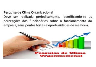 Pesquisa de Clima Organizacional
Deve ser realizada periodicamente, identificando-se as
percepções dos funcionários sobre o funcionamento da
empresa, seus pontos fortes e oportunidades de melhoria.
 