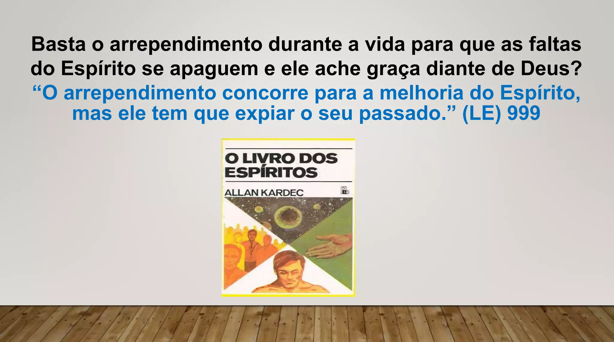 Basta o arrependimento durante a vida para que as faltas
do Espírito se apaguem e ele ache graça diante de Deus?
“O arrependimento concorre para a melhoria do Espírito,
mas ele tem que expiar o seu passado.” (LE) 999
 