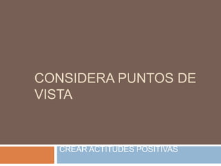CONSIDERA PUNTOS DE
VISTA

CREAR ACTITUDES POSITIVAS

 