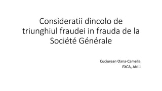 Consideratii dincolo de
triunghiul fraudei in frauda de la
Société Générale
Cuciurean Oana-Camelia
EXCA, AN II
 