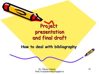 Project
      presentation
     and final draft
How to deal with bibliography




          Dr. Tabrez Ahmad,               17
       http://corpolexindia.blogspot.in
 