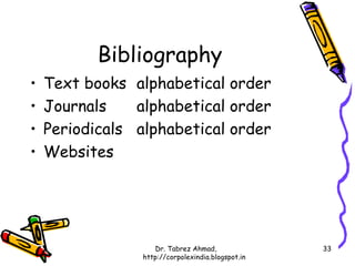 Bibliography
•   Text books alphabetical order
•   Journals    alphabetical order
•   Periodicals alphabetical order
•   Websites




                    Dr. Tabrez Ahmad,               33
                 http://corpolexindia.blogspot.in
 
