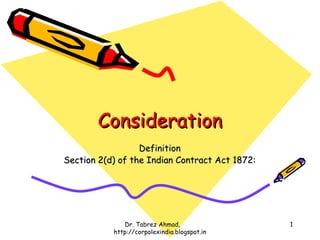 Consideration
                  Definition
Section 2(d) of the Indian Contract Act 1872:




              Dr. Tabrez Ahmad,                 1
           http://corpolexindia.blogspot.in
 