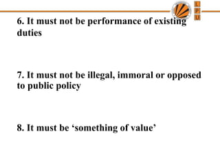 6. It must not be performance of existing
duties
7. It must not be illegal, immoral or opposed
to public policy
8. It must be ‘something of value’
 