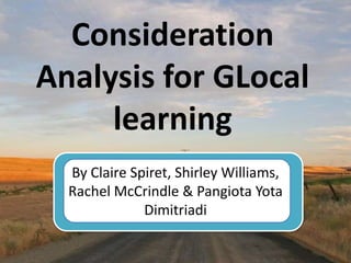 Consideration
Analysis for GLocal
     learning
  By Claire Spiret, Shirley Williams,
  Rachel McCrindle & Pangiota Yota
              Dimitriadi
 