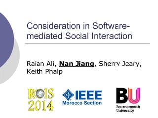 Consideration in Software-
mediated Social Interaction
Raian Ali, Nan Jiang, Sherry Jeary,
Keith Phalp
 