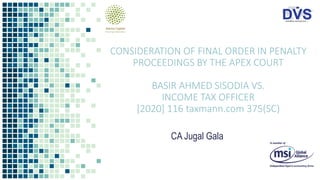 CONSIDERATION OF FINAL ORDER IN PENALTY
PROCEEDINGS BY THE APEX COURT
BASIR AHMED SISODIA VS.
INCOME TAX OFFICER
[2020] 116 taxmann.com 375(SC)
CA Jugal Gala
 