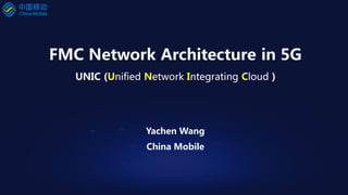 FMC Network Architecture in 5G
UNIC (Unified Network Integrating Cloud )
Yachen Wang
China Mobile
 