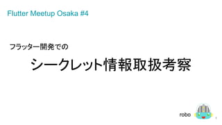 フラッター開発での
シークレット情報取扱考察
1
Flutter Meetup Osaka #4
robo
 