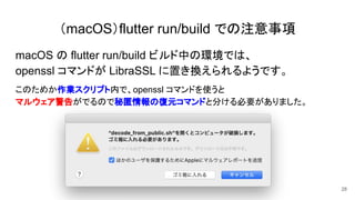 （macOS）flutter run/build での注意事項
macOS の flutter run/build ビルド中の環境では、
openssl コマンドが LibraSSL に置き換えられるようです。
このためか作業スクリプト内で、o...