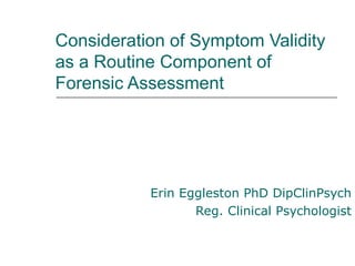 Consideration of Symptom Validity
as a Routine Component of
Forensic Assessment




           Erin Eggleston PhD DipClinPsych
                  Reg. Clinical Psychologist
 